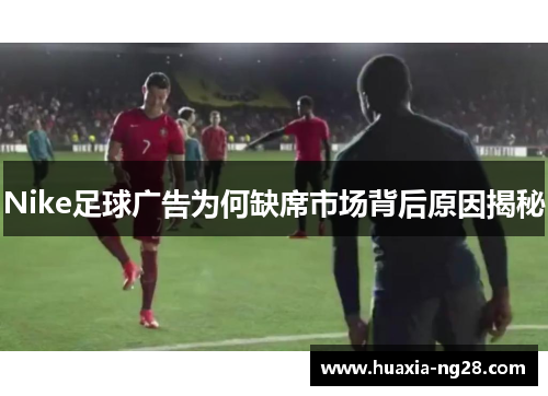 Nike足球广告为何缺席市场背后原因揭秘