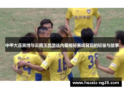 中甲大连英博与云南玉昆激战内幕揭秘赛场背后的较量与故事