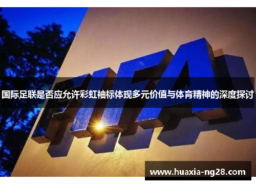 国际足联是否应允许彩虹袖标体现多元价值与体育精神的深度探讨 国际足联是否应允许彩虹袖标体现多元价值与体育精神的深度探讨