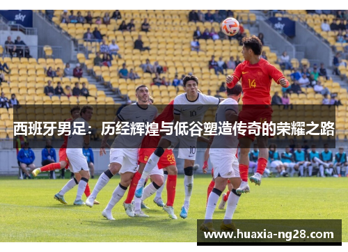 西班牙男足：历经辉煌与低谷塑造传奇的荣耀之路