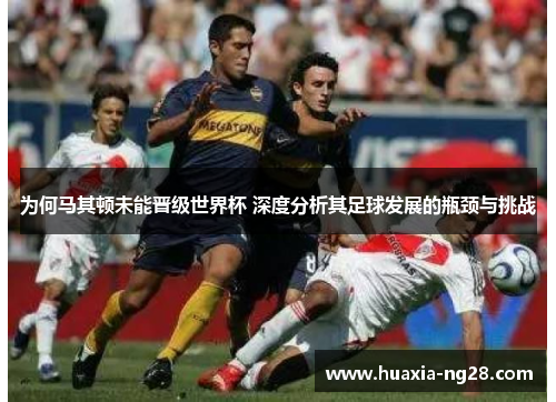 为何马其顿未能晋级世界杯 深度分析其足球发展的瓶颈与挑战 为何马其顿未能晋级世界杯 深度分析其足球发展的瓶颈与挑战