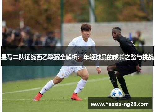 皇马二队征战西乙联赛全解析:年轻球员的成长之路与挑战 皇马二队征战西乙联赛全解析:年轻球员的成长之路与挑战