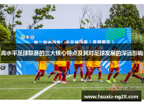 高水平足球联赛的三大核心特点及其对足球发展的深远影响