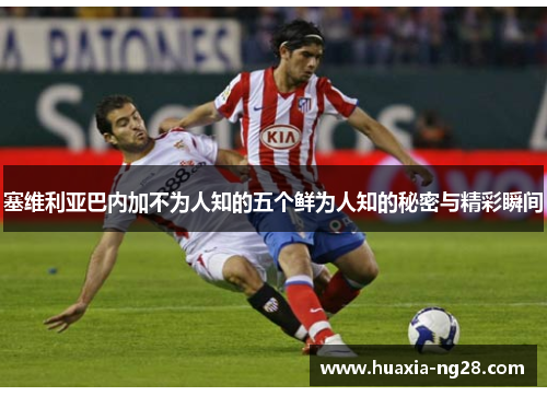 塞维利亚巴内加不为人知的五个鲜为人知的秘密与精彩瞬间 塞维利亚巴内加不为人知的五个鲜为人知的秘密与精彩瞬间