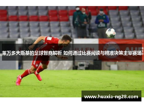 莱万多夫斯基的足球智商解析 如何通过比赛阅读与精准决策主宰赛场
