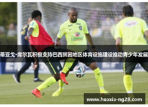 蒂亚戈·席尔瓦积极支持巴西贫困地区体育设施建设推动青少年发展