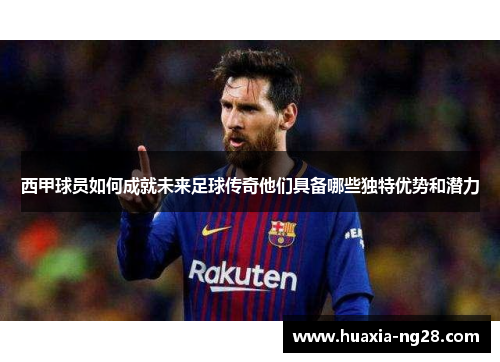 西甲球员如何成就未来足球传奇他们具备哪些独特优势和潜力 西甲球员如何成就未来足球传奇他们具备哪些独特优势和潜力