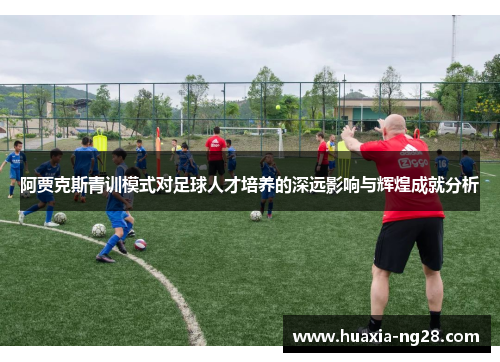 阿贾克斯青训模式对足球人才培养的深远影响与辉煌成就分析