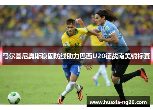 马尔基尼奥斯稳固防线助力巴西U20征战南美锦标赛