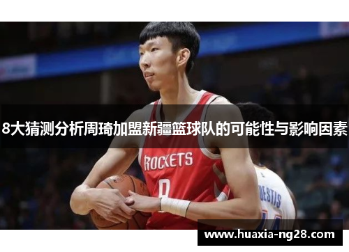 8大猜测分析周琦加盟新疆篮球队的可能性与影响因素
