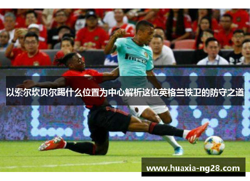 以索尔坎贝尔踢什么位置为中心解析这位英格兰铁卫的防守之道