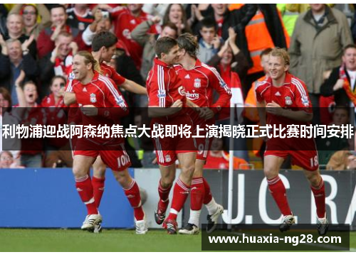 利物浦迎战阿森纳焦点大战即将上演揭晓正式比赛时间安排