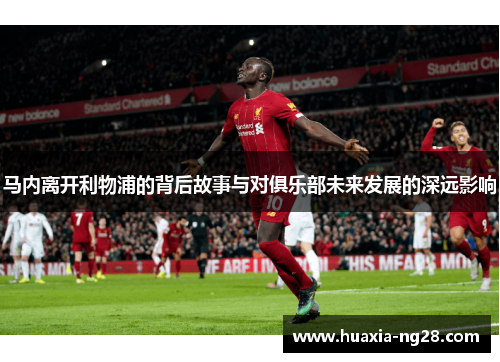 马内离开利物浦的背后故事与对俱乐部未来发展的深远影响