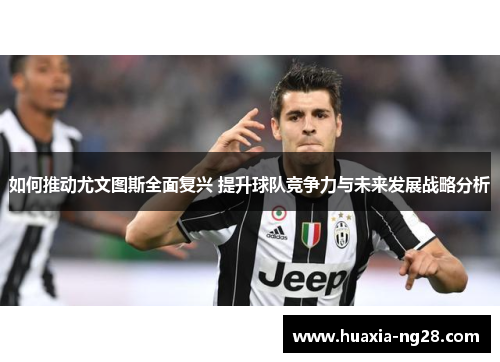 如何推动尤文图斯全面复兴 提升球队竞争力与未来发展战略分析