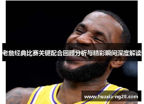 老詹经典比赛关键配合回顾分析与精彩瞬间深度解读