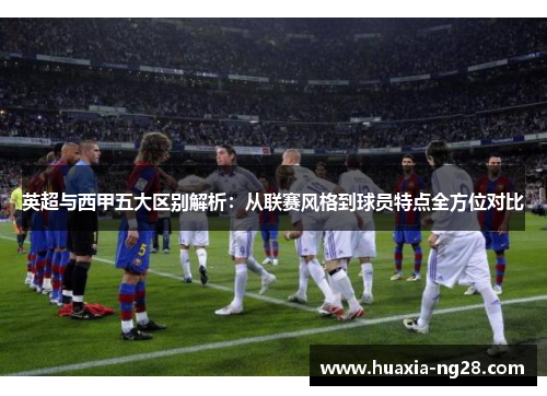 英超与西甲五大区别解析：从联赛风格到球员特点全方位对比