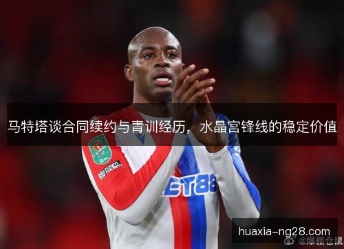 马特塔谈合同续约与青训经历，水晶宫锋线的稳定价值